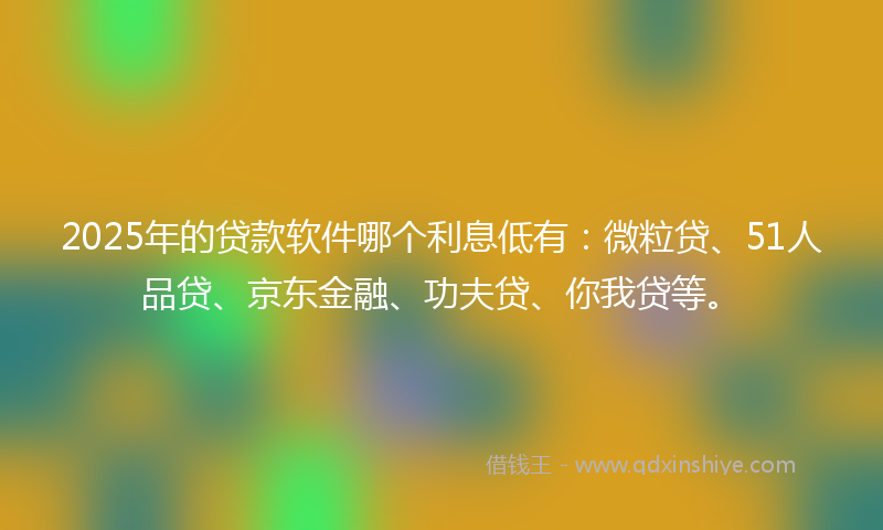 2025年的贷款软件哪个利息低有：微粒贷、51人品贷、京东金融、功夫贷、你我贷等。