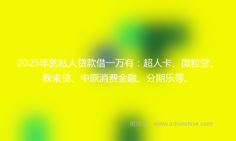 2025年的私人贷款借一万有：超人卡、微粒贷、我来贷、中原消费金融、分期乐等。