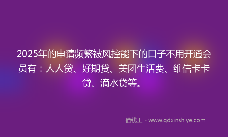 2025年的申请频繁被风控能下的口子不用开通会员有：人人贷、好期贷、美团生活费、维信卡卡贷、滴水贷等。