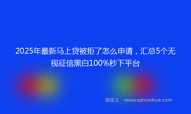 2025年最新马上贷被拒了怎么申请，汇总5个无视征信黑白100%秒下平台