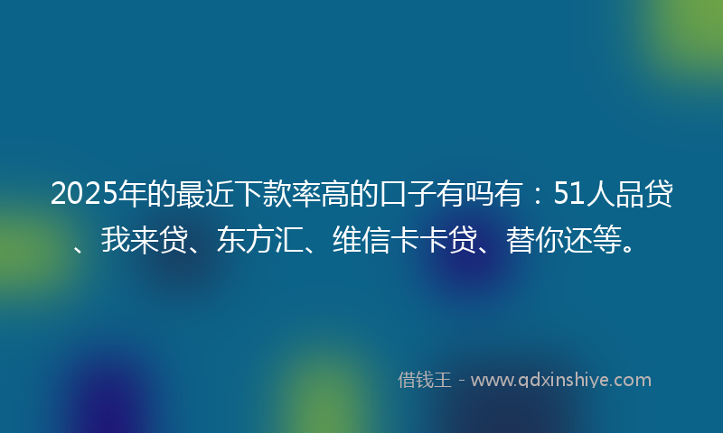 2025年的最近下款率高的口子有吗有：51人品贷、我来贷、东方汇、维信卡卡贷、替你还等。