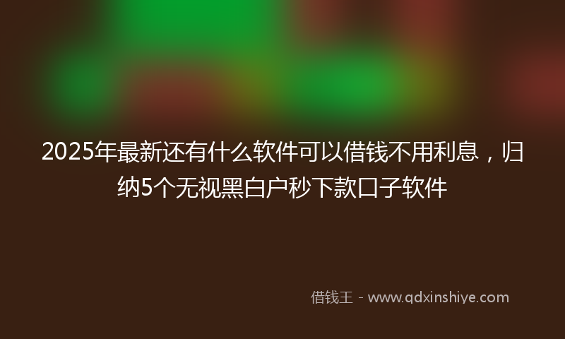 2025年最新还有什么软件可以借钱不用利息，归纳5个无视黑白户秒下款口子软件