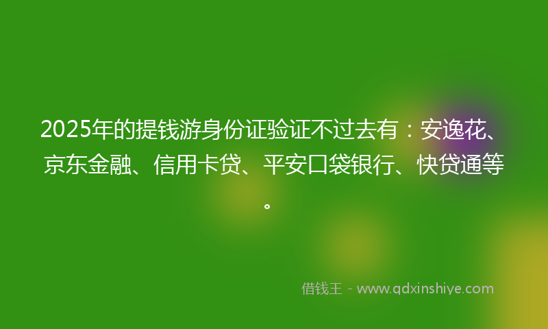 2025年的提钱游身份证验证不过去有：安逸花、京东金融、信用卡贷、平安口袋银行、快贷通等。