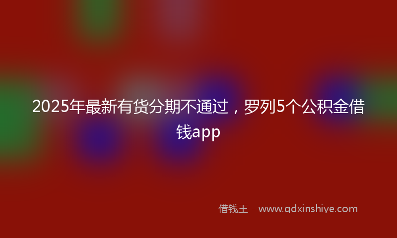 2025年最新有货分期不通过，罗列5个公积金借钱app