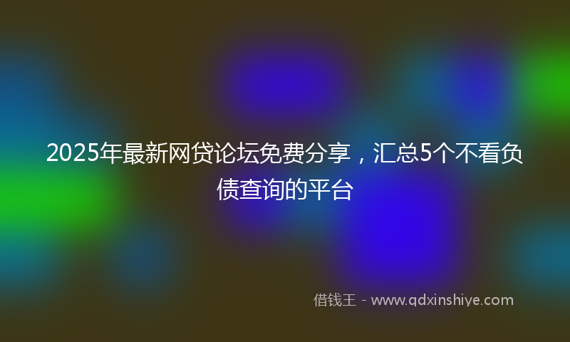 2025年最新网贷论坛免费分享，汇总5个不看负债查询的平台