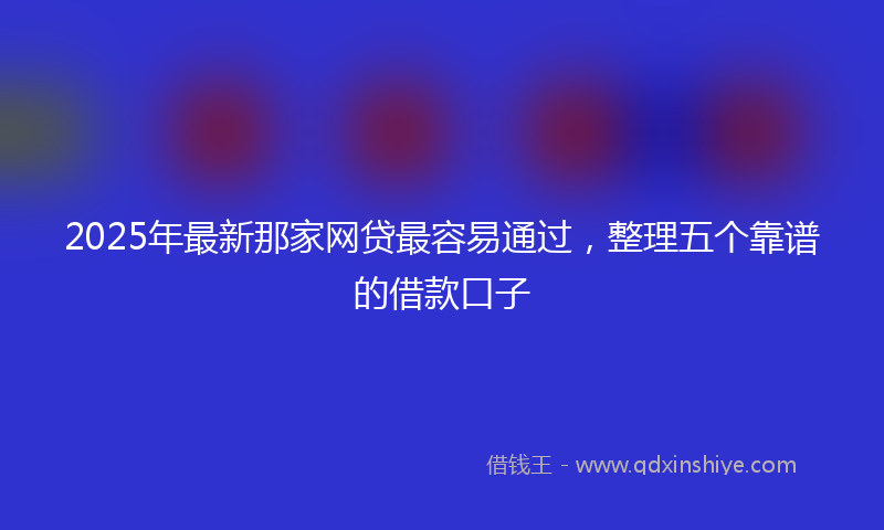 2025年最新那家网贷最容易通过，整理五个靠谱的借款口子