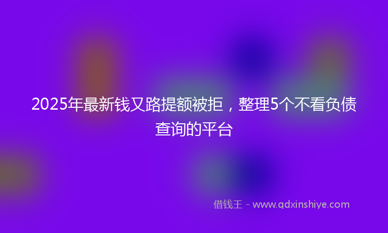 2025年最新钱又路提额被拒，整理5个不看负债查询的平台