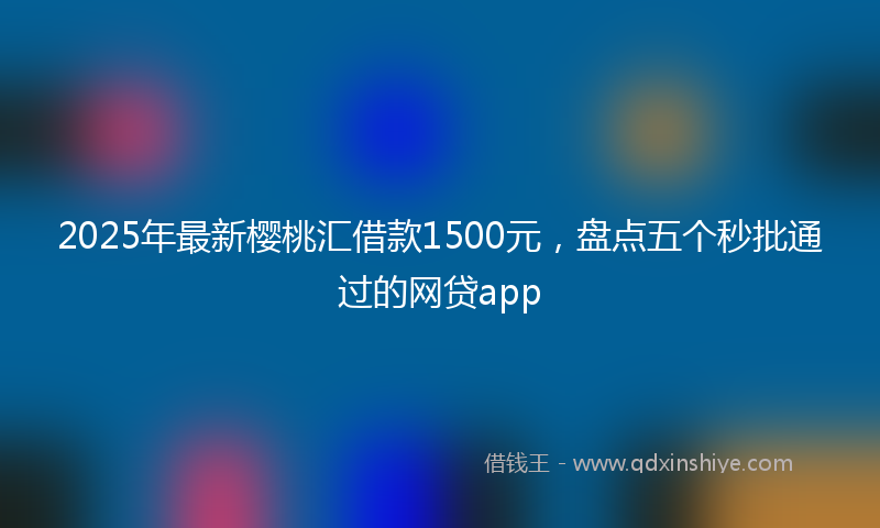 2025年最新樱桃汇借款1500元，盘点五个秒批通过的网贷app