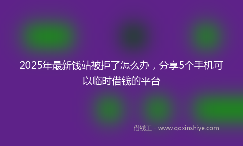 2025年最新钱站被拒了怎么办，分享5个手机可以临时借钱的平台