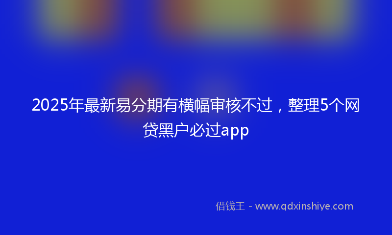 2025年最新易分期有横幅审核不过，整理5个网贷黑户必过app