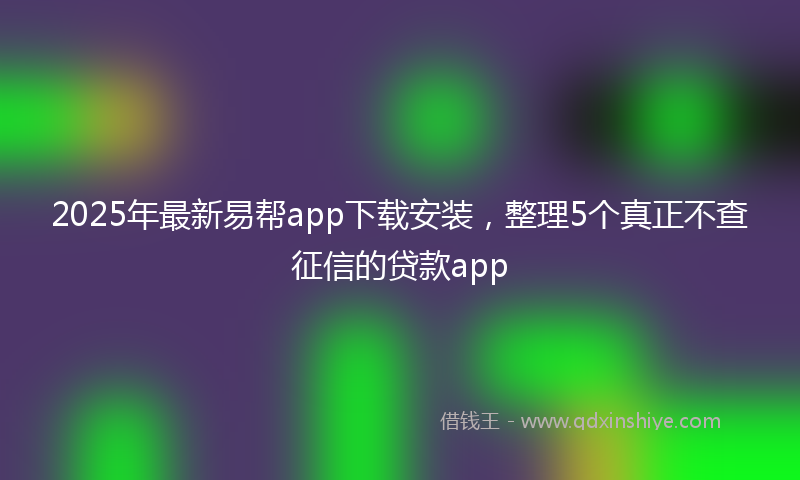 2025年最新易帮app下载安装，整理5个真正不查征信的贷款app