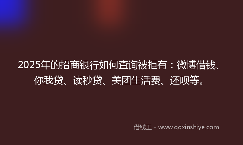 2025年的招商银行如何查询被拒有：微博借钱、你我贷、读秒贷、美团生活费、还呗等。