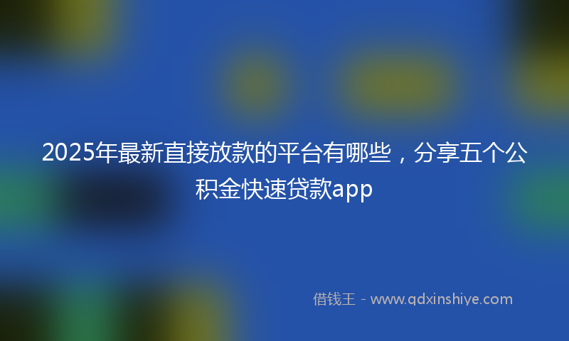 2025年最新直接放款的平台有哪些，分享五个公积金快速贷款app