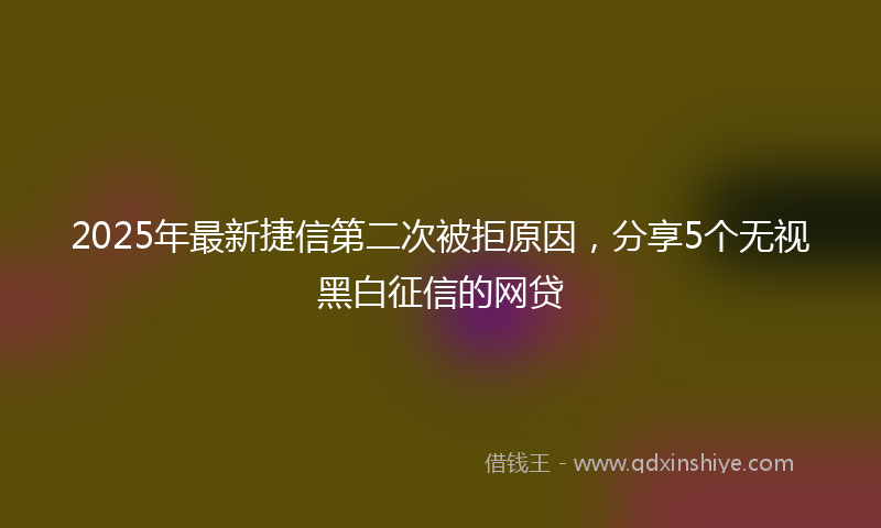 2025年最新捷信第二次被拒原因，分享5个无视黑白征信的网贷