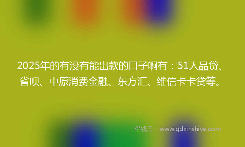 2025年的有没有能出款的口子啊有：51人品贷、省呗、中原消费金融、东方汇、维信卡卡贷等。