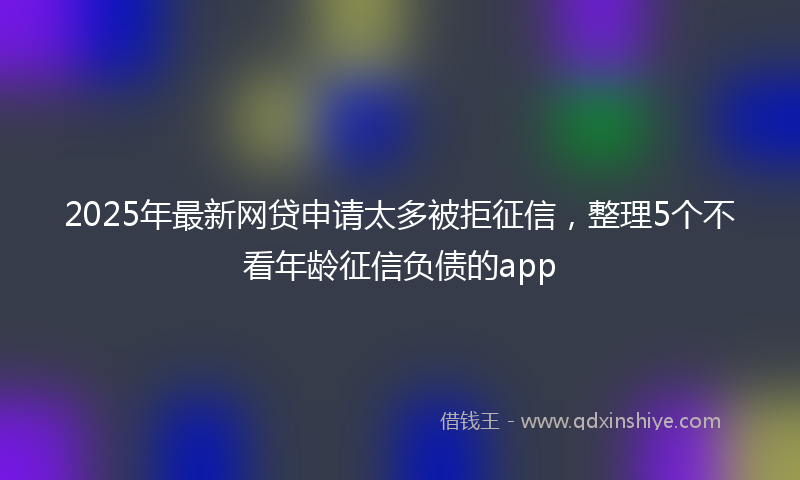 2025年最新网贷申请太多被拒征信，整理5个不看年龄征信负债的app