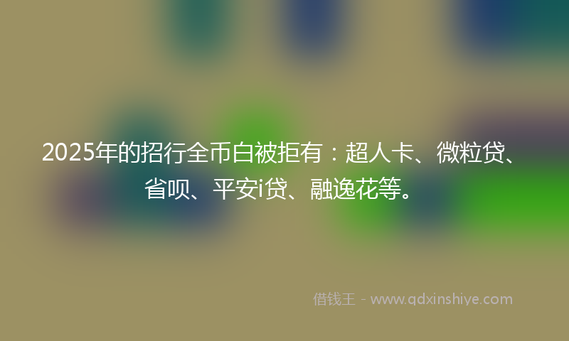 2025年的招行全币白被拒有：超人卡、微粒贷、省呗、平安i贷、融逸花等。