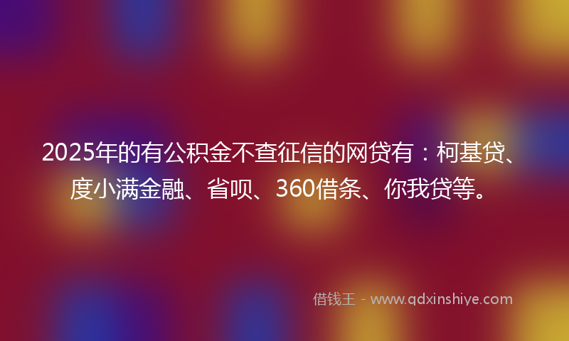 2025年的有公积金不查征信的网贷有：柯基贷、度小满金融、省呗、360借条、你我贷等。