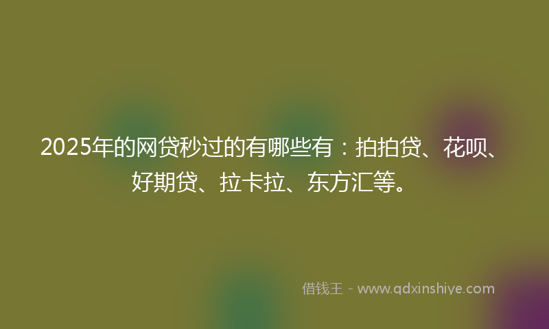 2025年的网贷秒过的有哪些有：拍拍贷、花呗、好期贷、拉卡拉、东方汇等。