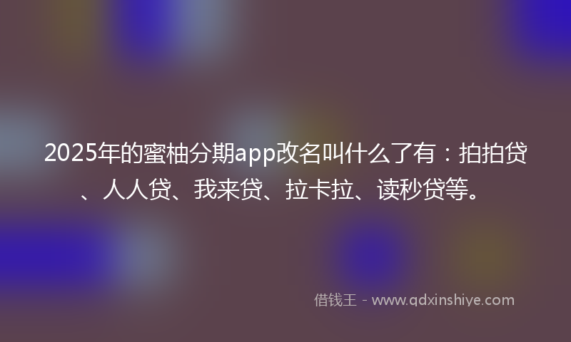 2025年的蜜柚分期app改名叫什么了有：拍拍贷、人人贷、我来贷、拉卡拉、读秒贷等。