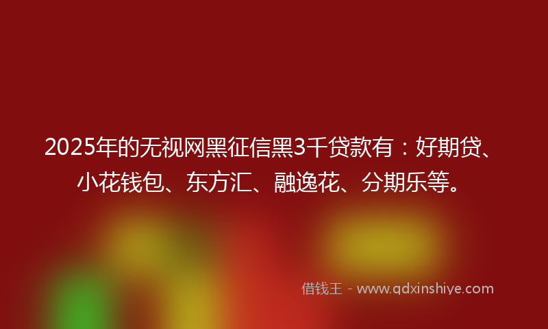 2025年的无视网黑征信黑3千贷款有：好期贷、小花钱包、东方汇、融逸花、分期乐等。