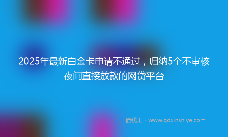 2025年最新白金卡申请不通过，归纳5个不审核夜间直接放款的网贷平台