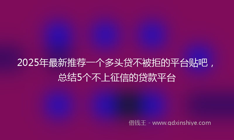 2025年最新推荐一个多头贷不被拒的平台贴吧，总结5个不上征信的贷款平台