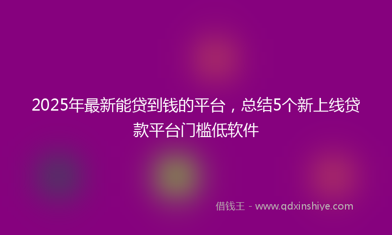 2025年最新能贷到钱的平台，总结5个新上线贷款平台门槛低软件