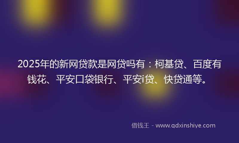 2025年的新网贷款是网贷吗有：柯基贷、百度有钱花、平安口袋银行、平安i贷、快贷通等。