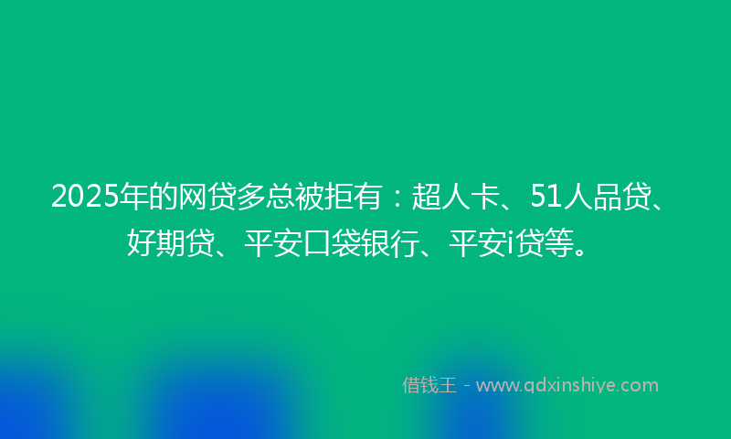 2025年的网贷多总被拒有：超人卡、51人品贷、好期贷、平安口袋银行、平安i贷等。