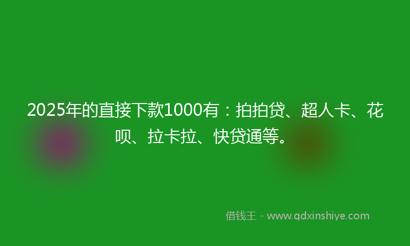2025年的直接下款1000有：拍拍贷、超人卡、花呗、拉卡拉、快贷通等。