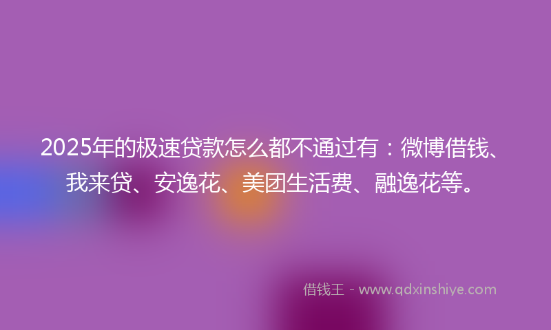 2025年的极速贷款怎么都不通过有：微博借钱、我来贷、安逸花、美团生活费、融逸花等。
