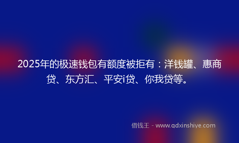 2025年的极速钱包有额度被拒有：洋钱罐、惠商贷、东方汇、平安i贷、你我贷等。