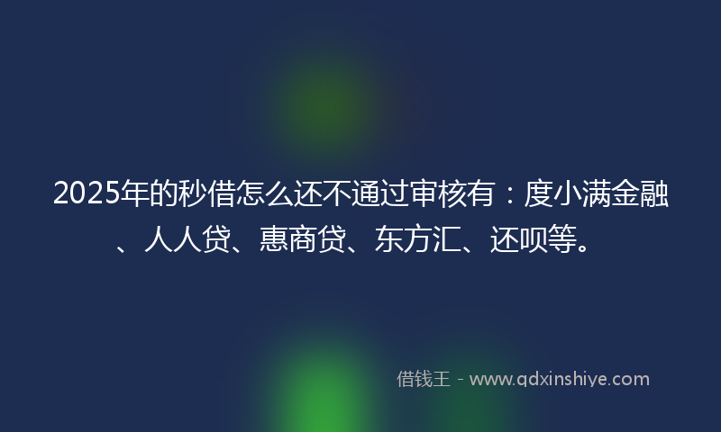 2025年的秒借怎么还不通过审核有：度小满金融、人人贷、惠商贷、东方汇、还呗等。