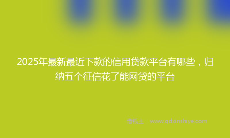 2025年最新最近下款的信用贷款平台有哪些，归纳五个征信花了能网贷的平台