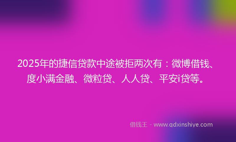 2025年的捷信贷款中途被拒两次有：微博借钱、度小满金融、微粒贷、人人贷、平安i贷等。