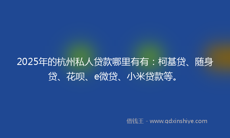 2025年的杭州私人贷款哪里有有：柯基贷、随身贷、花呗、e微贷、小米贷款等。