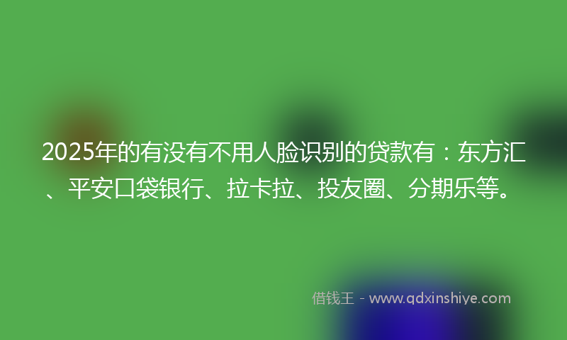 2025年的有没有不用人脸识别的贷款有：东方汇、平安口袋银行、拉卡拉、投友圈、分期乐等。