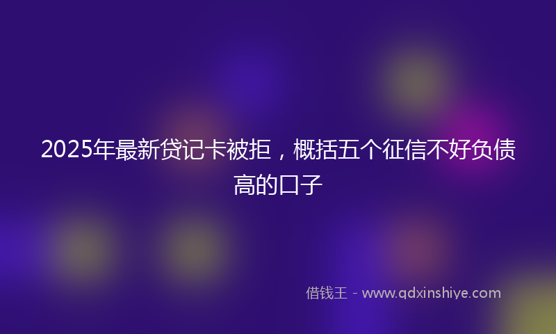 2025年最新贷记卡被拒，概括五个征信不好负债高的口子
