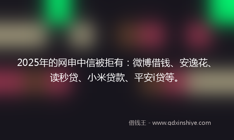 2025年的网申中信被拒有：微博借钱、安逸花、读秒贷、小米贷款、平安i贷等。