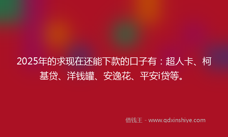 2025年的求现在还能下款的口子有：超人卡、柯基贷、洋钱罐、安逸花、平安i贷等。