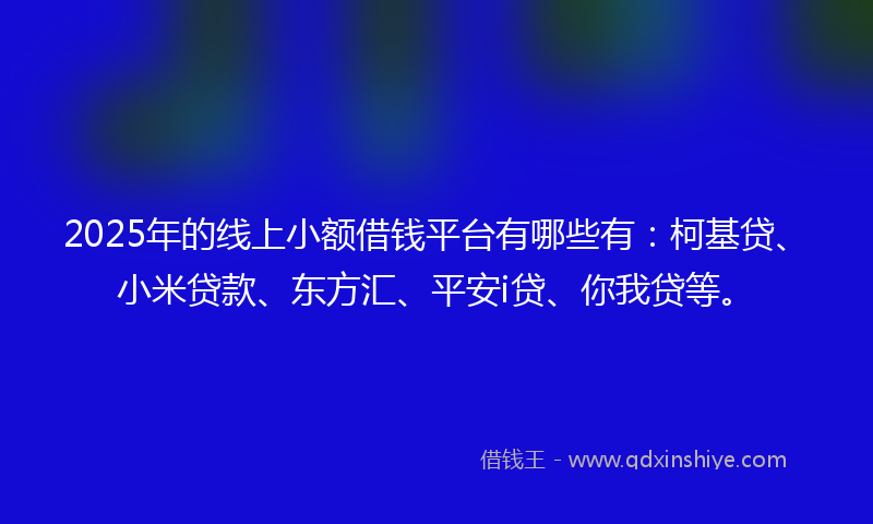 2025年的线上小额借钱平台有哪些有：柯基贷、小米贷款、东方汇、平安i贷、你我贷等。