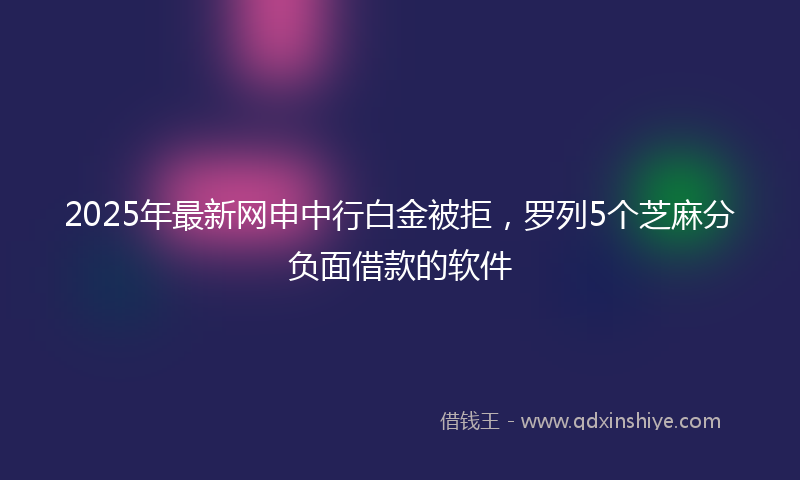 2025年最新网申中行白金被拒，罗列5个芝麻分负面借款的软件