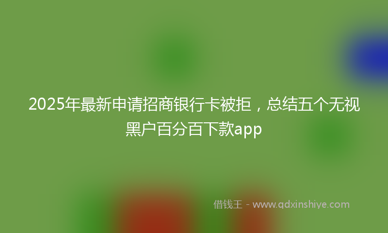 2025年最新申请招商银行卡被拒，总结五个无视黑户百分百下款app