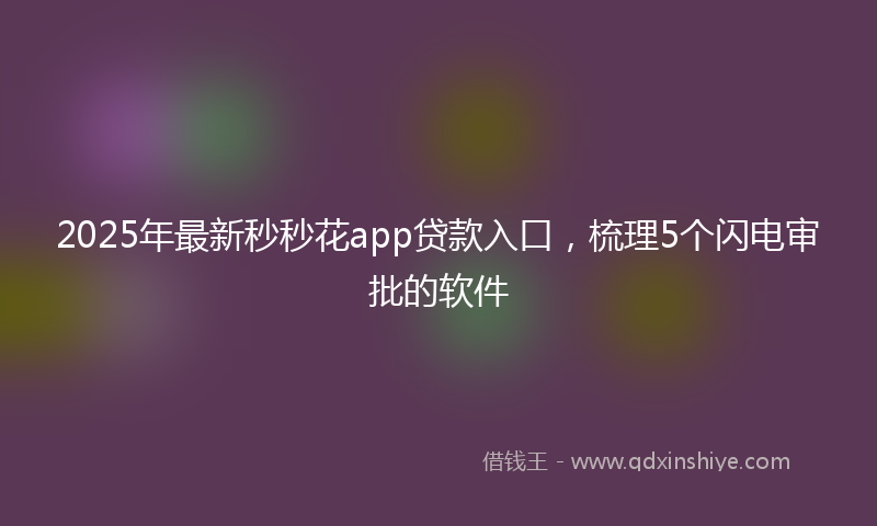 2025年最新秒秒花app贷款入口，梳理5个闪电审批的软件