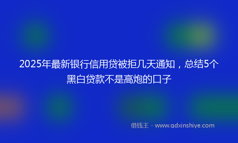 2025年最新银行信用贷被拒几天通知，总结5个黑白贷款不是高炮的口子