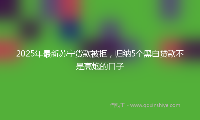 2025年最新苏宁货款被拒，归纳5个黑白贷款不是高炮的口子
