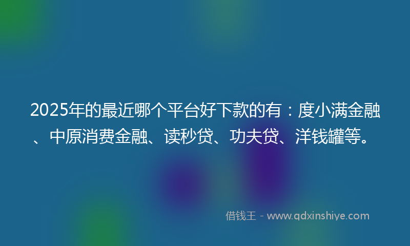 2025年的最近哪个平台好下款的有：度小满金融、中原消费金融、读秒贷、功夫贷、洋钱罐等。
