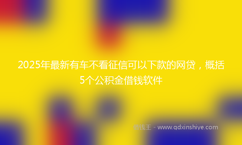 2025年最新有车不看征信可以下款的网贷，概括5个公积金借钱软件