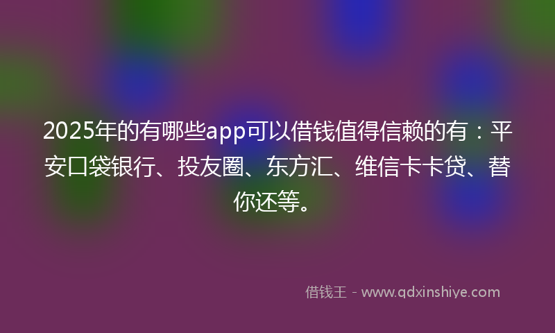 2025年的有哪些app可以借钱值得信赖的有：平安口袋银行、投友圈、东方汇、维信卡卡贷、替你还等。